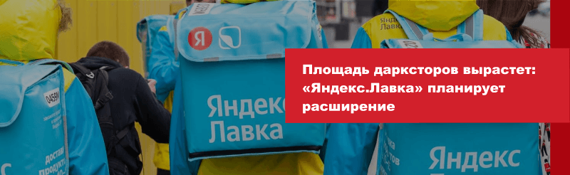 Площадь дарксторов вырастет: «Яндекс.Лавка» планирует расширение